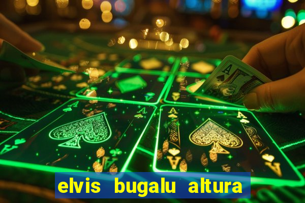 elvis bugalu altura e peso